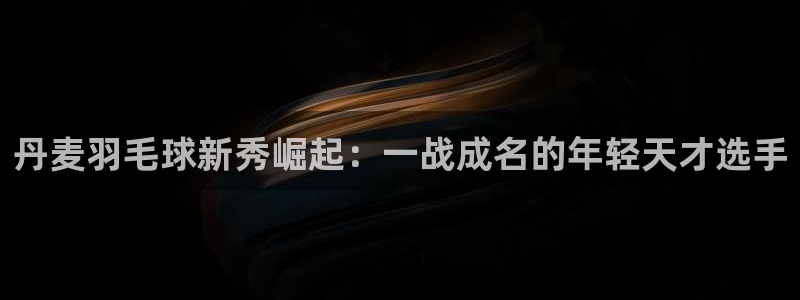  意昂平台登录入口2025：丹麦羽毛球新秀崛起：一战成名的年轻