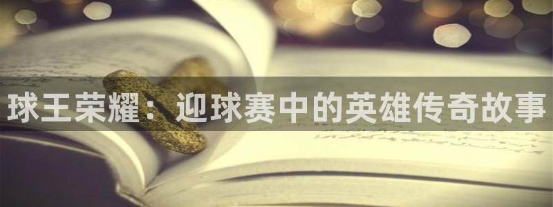 意昂平台登录方法：球王荣耀：迎球赛中的英雄传奇故事