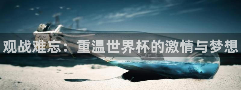  意昂官网注册平台：观战难忘：重温世界杯的激情与梦想
