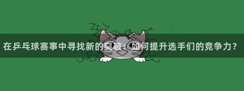  意昂官网注册平台：在乒乓球赛事中寻找新的突破：如何提升选手们