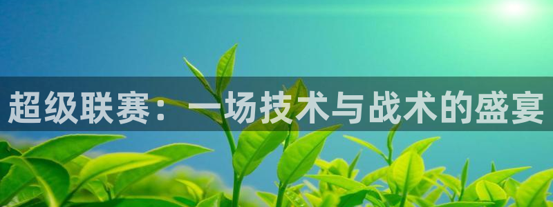 意昂体育app正版下载官网：超级联赛