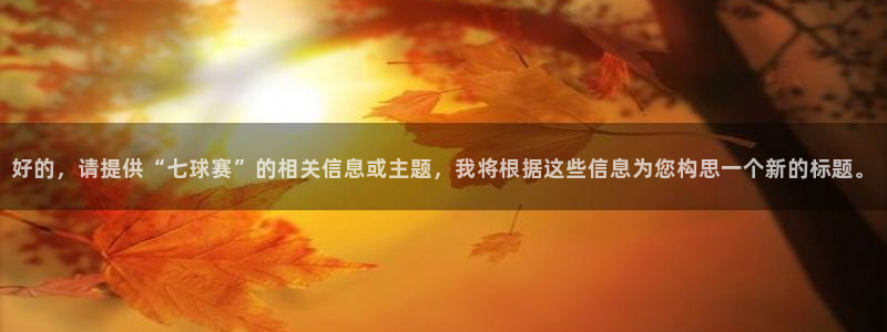  意昂平台登录方法：好的，请提供“七球赛”的相关信息或主题，我