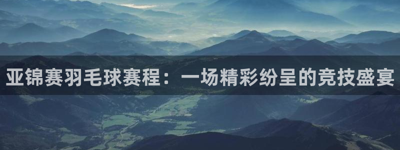 意昂官网入口登录：亚锦赛羽毛球赛程：一场精彩纷呈的竞技盛宴