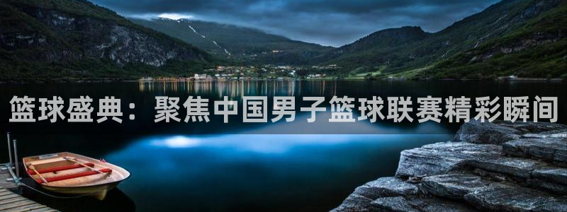  意昂平台app官方下载：篮球盛典：聚焦中国男子篮球联赛精彩瞬