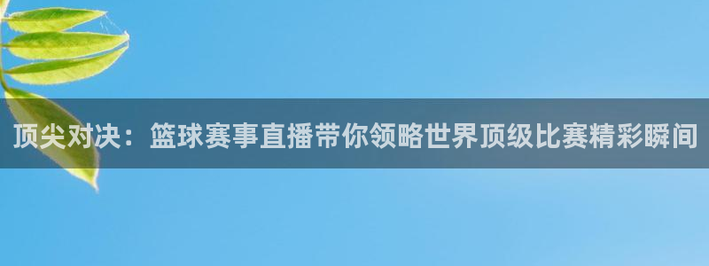意昂注册：顶尖对决：篮球赛事直播带你领略世界顶级比赛精彩瞬间