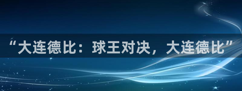 意昂平台官网：“大连德比：球王对决，